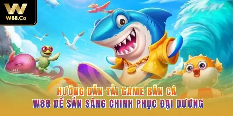 Hướng Dẫn Tải Game Bắn Cá W88 Để Sẵn Sàng Chinh Phục Đại Dương